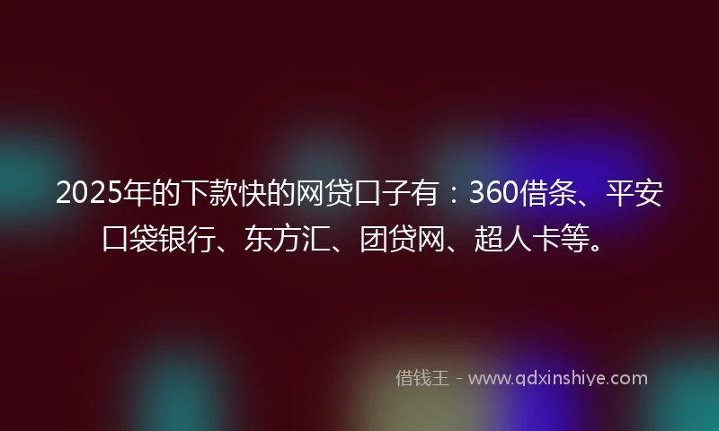 2025年的下款快的网贷口子有：360借条、平安口袋银行、东方汇、团贷网、超人卡等。