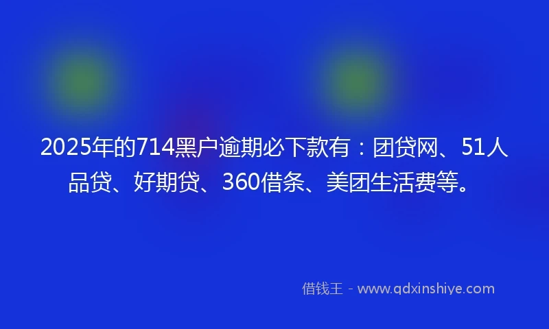 2025年的714黑户逾期必下款有：团贷网、51人品贷、好期贷、360借条、美团生活费等。