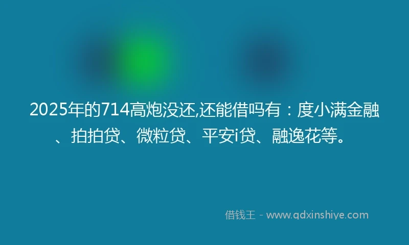 2025年的714高炮没还,还能借吗有：度小满金融、拍拍贷、微粒贷、平安i贷、融逸花等。