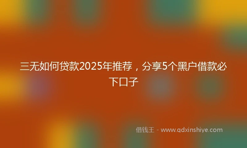 三无如何贷款2025年推荐，分享5个黑户借款必下口子