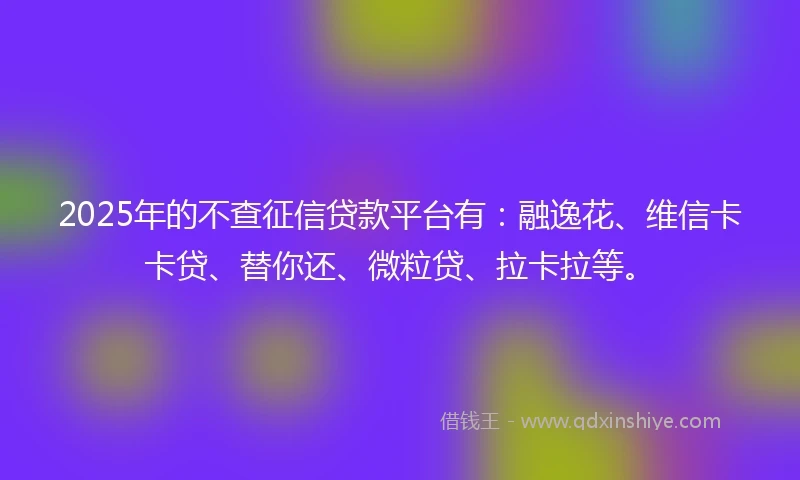 2025年的不查征信贷款平台有：融逸花、维信卡卡贷、替你还、微粒贷、拉卡拉等。