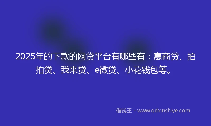 2025年的下款的网贷平台有哪些有：惠商贷、拍拍贷、我来贷、e微贷、小花钱包等。