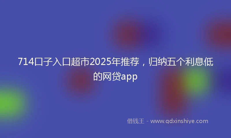714口子入口超市2025年推荐，归纳五个利息低的网贷app