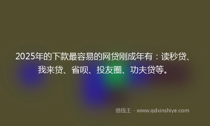2025年的下款最容易的网贷刚成年有：读秒贷、我来贷、省呗、投友圈、功夫贷等。