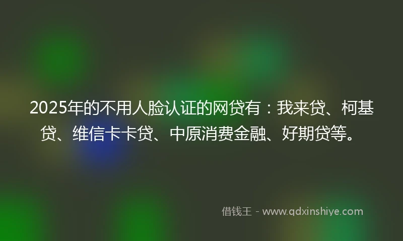 2025年的不用人脸认证的网贷有：我来贷、柯基贷、维信卡卡贷、中原消费金融、好期贷等。