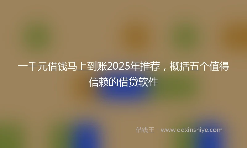一千元借钱马上到账2025年推荐，概括五个值得信赖的借贷软件