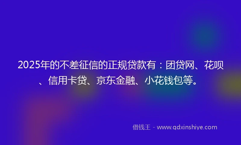 2025年的不差征信的正规贷款有：团贷网、花呗、信用卡贷、京东金融、小花钱包等。