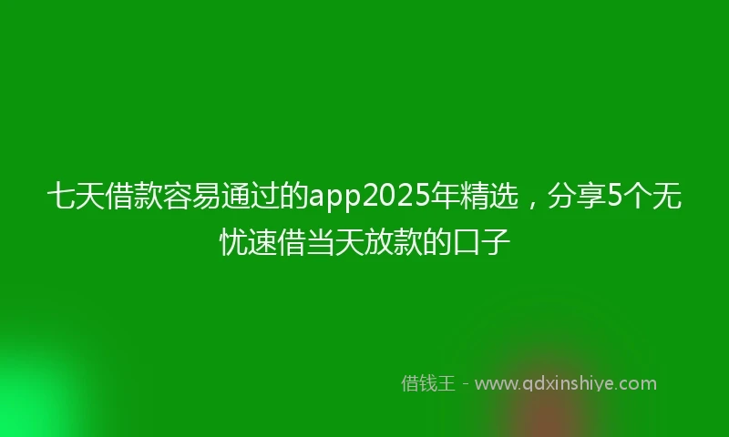 七天借款容易通过的app2025年精选，分享5个无忧速借当天放款的口子