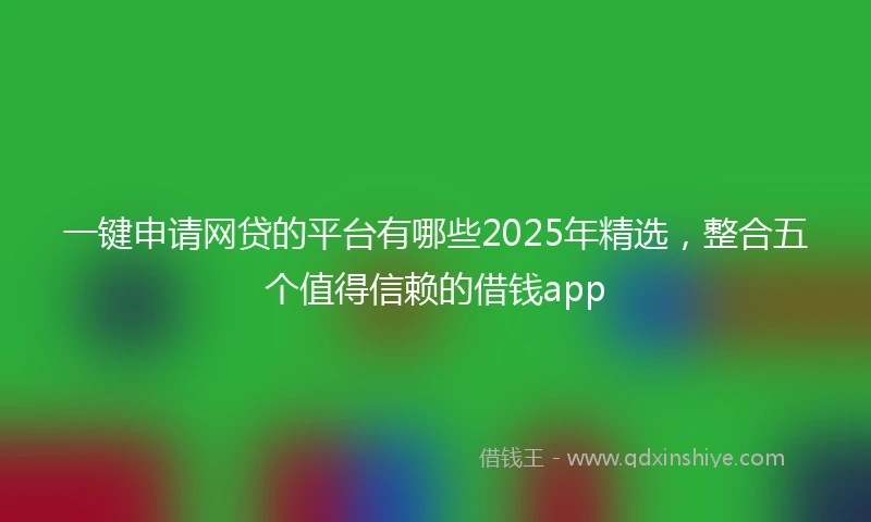 一键申请网贷的平台有哪些2025年精选，整合五个值得信赖的借钱app
