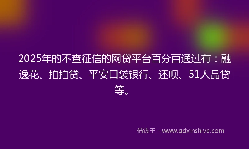 2025年的不查征信的网贷平台百分百通过有：融逸花、拍拍贷、平安口袋银行、还呗、51人品贷等。
