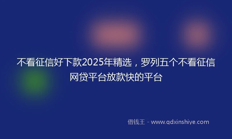 不看征信好下款2025年精选，罗列五个不看征信网贷平台放款快的平台