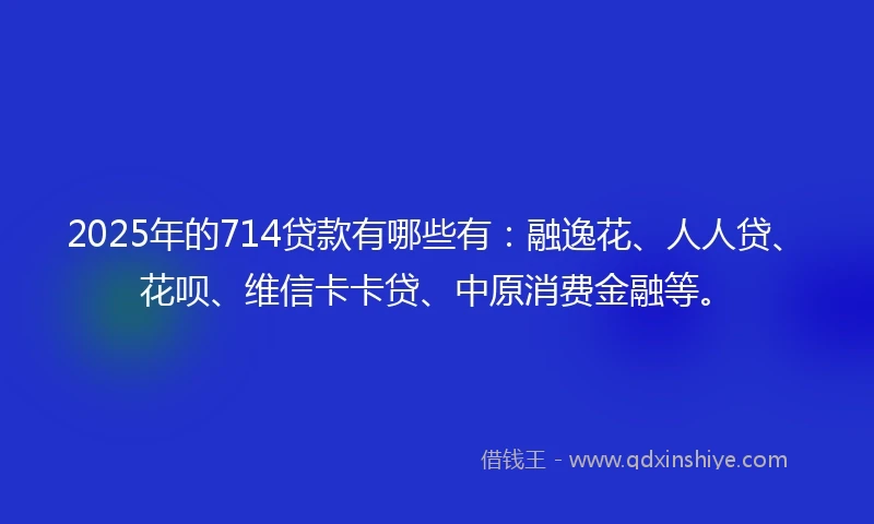 2025年的714贷款有哪些有：融逸花、人人贷、花呗、维信卡卡贷、中原消费金融等。