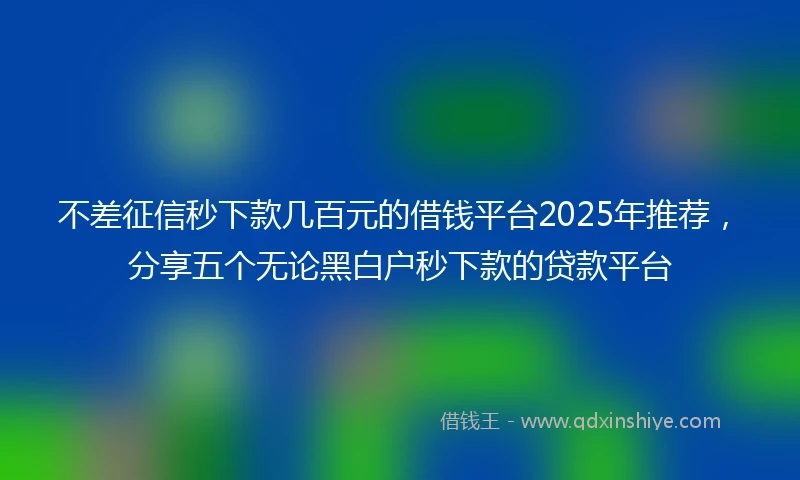 不差征信秒下款几百元的借钱平台2025年推荐，分享五个无论黑白户秒下款的贷款平台