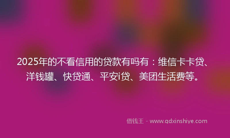 2025年的不看信用的贷款有吗有：维信卡卡贷、洋钱罐、快贷通、平安i贷、美团生活费等。