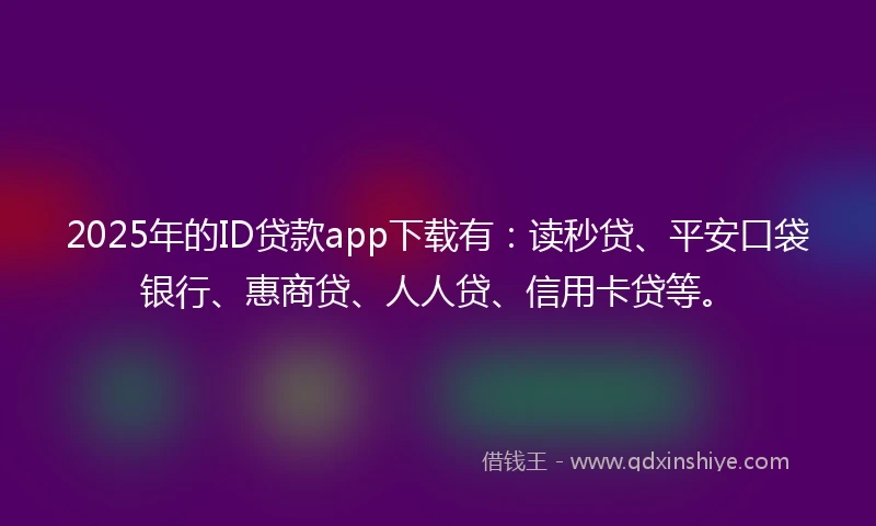 2025年的ID贷款app下载有：读秒贷、平安口袋银行、惠商贷、人人贷、信用卡贷等。