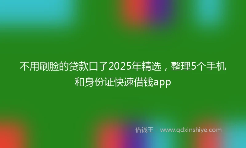 不用刷脸的贷款口子2025年精选，整理5个手机和身份证快速借钱app