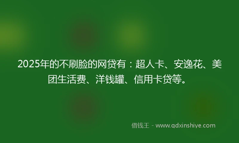 2025年的不刷脸的网贷有：超人卡、安逸花、美团生活费、洋钱罐、信用卡贷等。