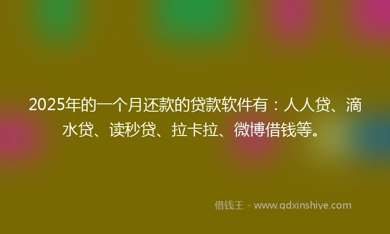 2025年的一个月还款的贷款软件有：人人贷、滴水贷、读秒贷、拉卡拉、微博借钱等。