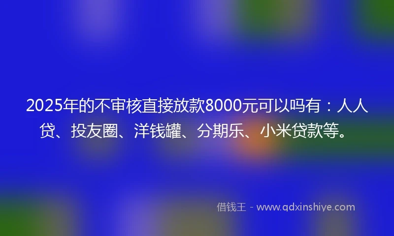 2025年的不审核直接放款8000元可以吗有：人人贷、投友圈、洋钱罐、分期乐、小米贷款等。