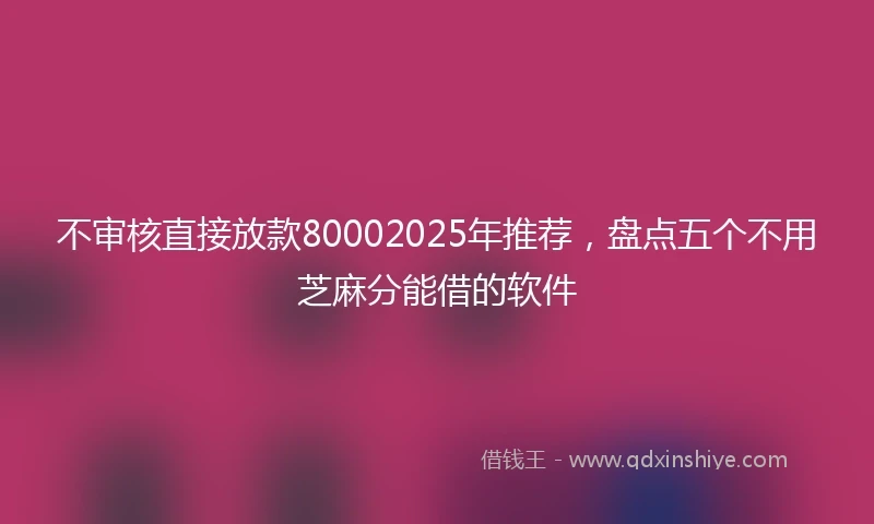 不审核直接放款80002025年推荐，盘点五个不用芝麻分能借的软件