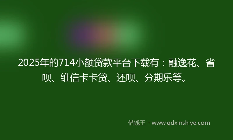 2025年的714小额贷款平台下载有:融逸花、省呗、维信卡卡贷、还呗、分期乐等。