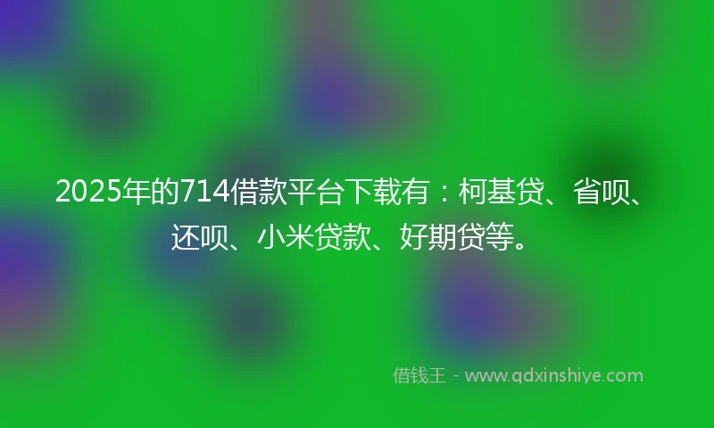 2025年的714借款平台下载有:柯基贷、省呗、还呗、小米贷款、好期贷等。