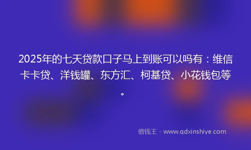 2025年的七天贷款口子马上到账可以吗有:维信卡卡贷、洋钱罐、东方汇、柯基贷、小花钱包等。