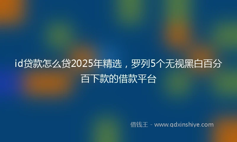 id贷款怎么贷2025年精选，罗列5个无视黑白百分百下款的借款平台