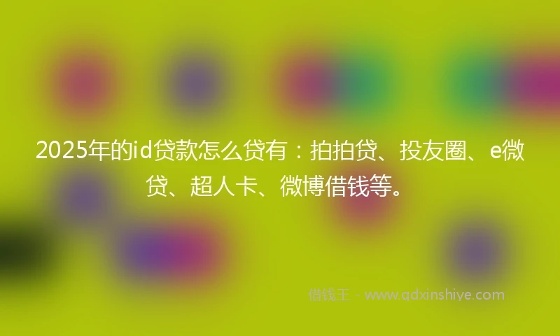 2025年的id贷款怎么贷有：拍拍贷、投友圈、e微贷、超人卡、微博借钱等。