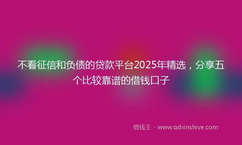 不看征信和负债的贷款平台2025年精选，分享五个比较靠谱的借钱口子