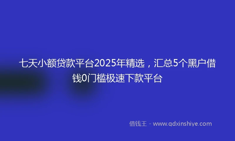 七天小额贷款平台2025年精选，汇总5个黑户借钱0门槛极速下款平台