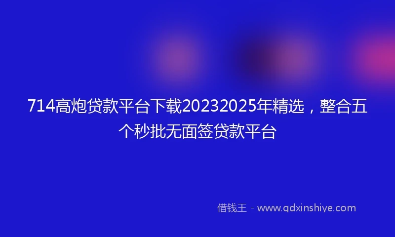 714高炮贷款平台下载20232025年精选，整合五个秒批无面签贷款平台