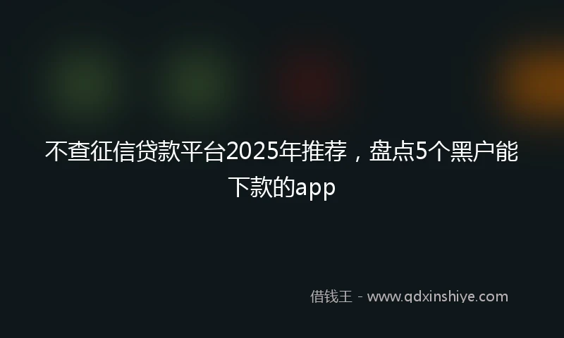 不查征信贷款平台2025年推荐，盘点5个黑户能下款的app