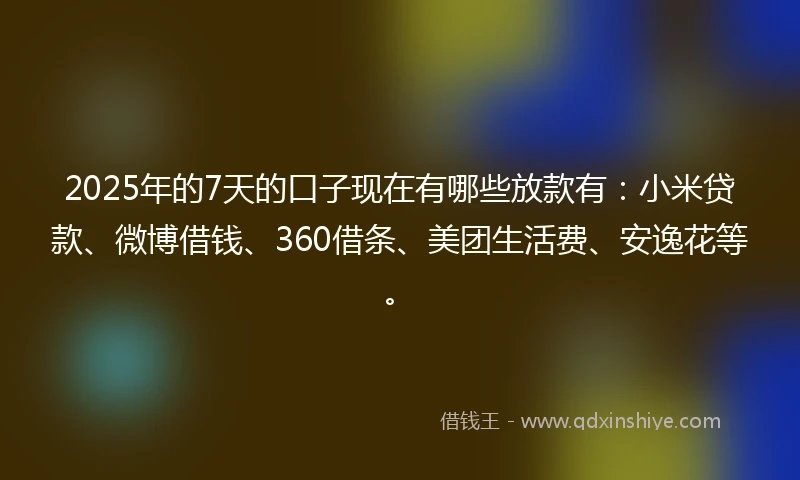 2025年的7天的口子现在有哪些放款有：小米贷款、微博借钱、360借条、美团生活费、安逸花等。