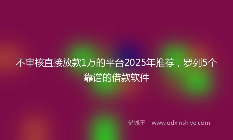 不审核直接放款1万的平台2025年推荐，罗列5个靠谱的借款软件