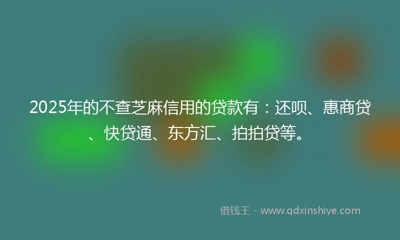 2025年的不查芝麻信用的贷款有：还呗、惠商贷、快贷通、东方汇、拍拍贷等。