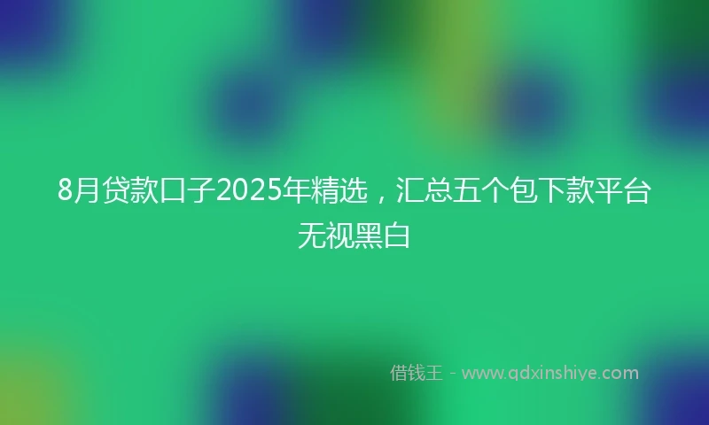 8月贷款口子2025年精选，汇总五个包下款平台无视黑白
