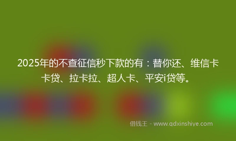 2025年的不查征信秒下款的有：替你还、维信卡卡贷、拉卡拉、超人卡、平安i贷等。