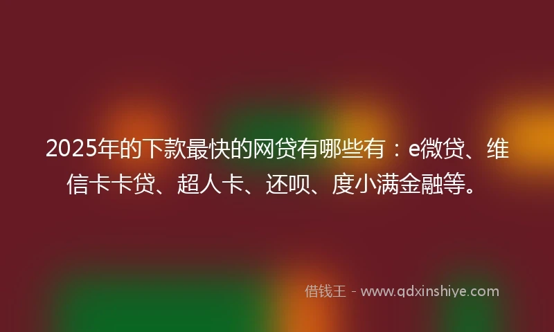 2025年的下款最快的网贷有哪些有：e微贷、维信卡卡贷、超人卡、还呗、度小满金融等。