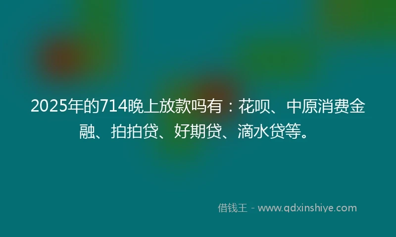 2025年的714晚上放款吗有：花呗、中原消费金融、拍拍贷、好期贷、滴水贷等。