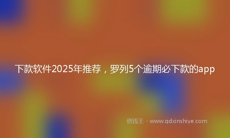 下款软件2025年推荐，罗列5个逾期必下款的app