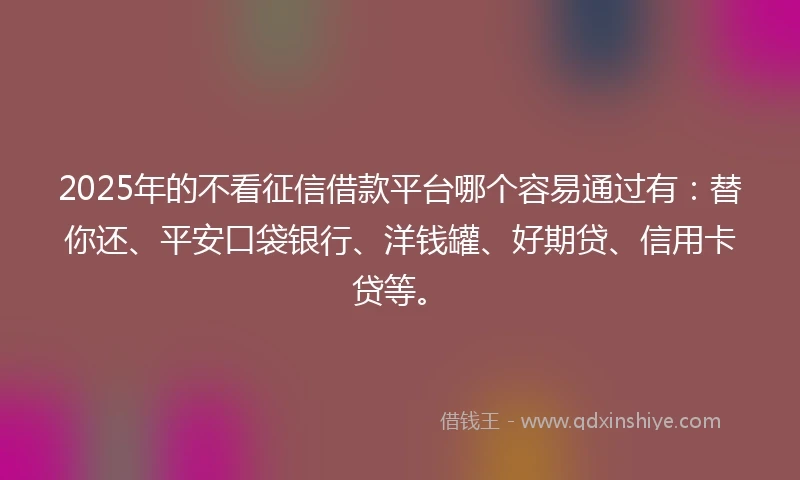 2025年的不看征信借款平台哪个容易通过有：替你还、平安口袋银行、洋钱罐、好期贷、信用卡贷等。