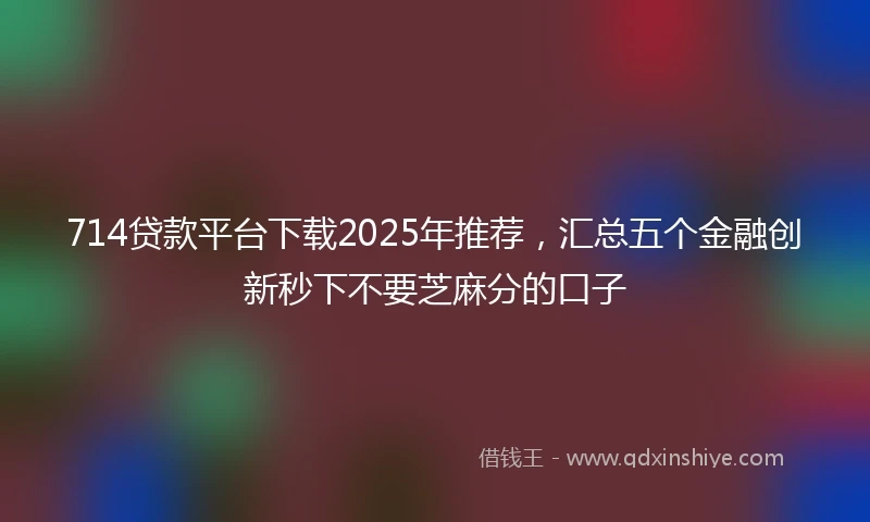 714贷款平台下载2025年推荐，汇总五个金融创新秒下不要芝麻分的口子