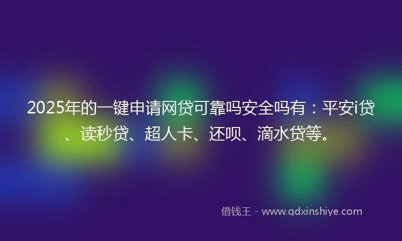 2025年的一键申请网贷可靠吗安全吗有：平安i贷、读秒贷、超人卡、还呗、滴水贷等。