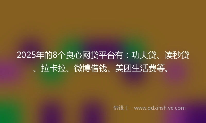 2025年的8个良心网贷平台有：功夫贷、读秒贷、拉卡拉、微博借钱、美团生活费等。