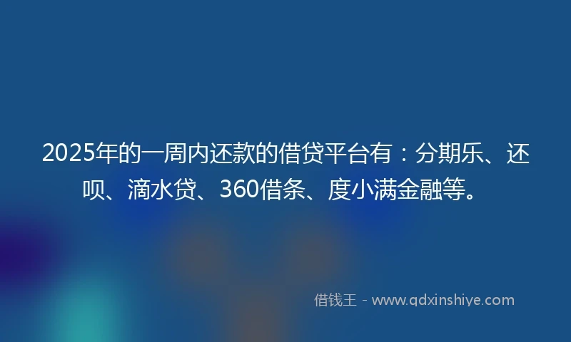 2025年的一周内还款的借贷平台有：分期乐、还呗、滴水贷、360借条、度小满金融等。