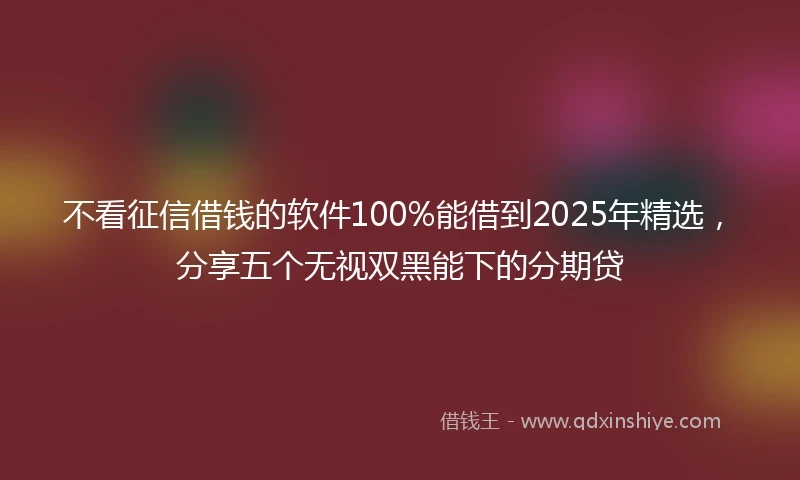 不看征信借钱的软件100%能借到2025年精选，分享五个无视双黑能下的分期贷