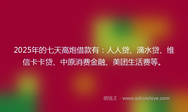 2025年的七天高炮借款有：人人贷、滴水贷、维信卡卡贷、中原消费金融、美团生活费等。