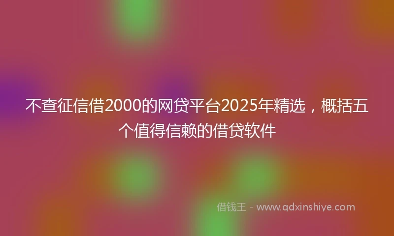 不查征信借2000的网贷平台2025年精选，概括五个值得信赖的借贷软件