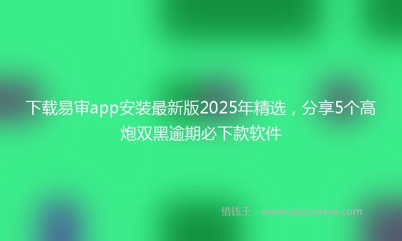 下载易审app安装最新版2025年精选，分享5个高炮双黑逾期必下款软件